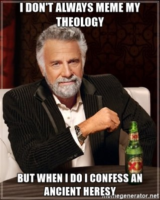 i-dont-always-meme-my-theology-but-when-i-do-i-confess-an-ancient-heresy